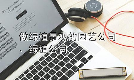 做绿植景观的园艺公司，绿植 公司