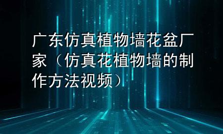 广东仿真植物墙花盆厂家（仿真花植物墙的制作方法视频）