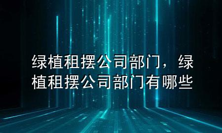 绿植租摆公司 部门，绿植租摆公司 部门有哪些