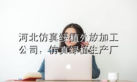 河北仿真绿植外放加工公司，仿真绿植生产厂