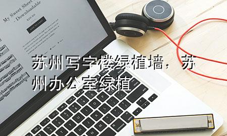 苏州写字楼绿植墙，苏州办公室绿植