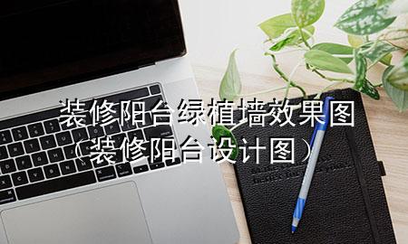 装修阳台绿植墙效果图（装修阳台设计图）