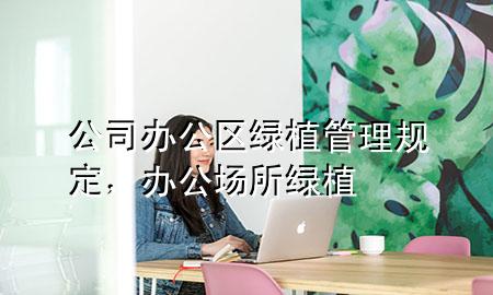 公司办公区绿植管理规定，办公场所绿植