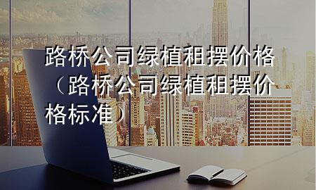 路桥公司绿植租摆价格（路桥公司绿植租摆价格标准）