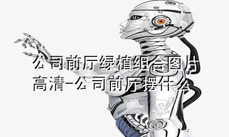 公司前厅绿植组合图片高清-公司前厅摆什么