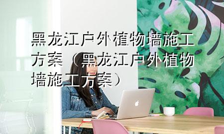 黑龙江户外植物墙施工方案（黑龙江户外植物墙施工方案）