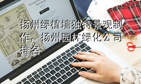 扬州绿植墙独特景观制作，扬州园林绿化公司排名