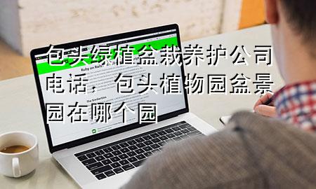 包头绿植盆栽养护公司电话，包头植物园盆景园在哪个园