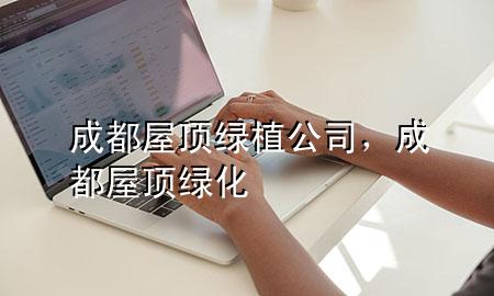 成都屋顶绿植公司，成都屋顶绿化