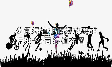 公司绿植柜面摆放要求标准-公司绿植布置