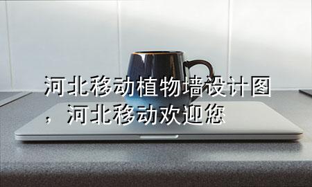 河北移动植物墙设计图，河北移动欢迎您