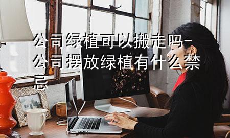 公司绿植可以搬走吗-公司摆放绿植有什么禁忌