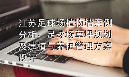 江苏足球场植物墙案例分析，足球场草坪规划及建植与养护管理方案设计