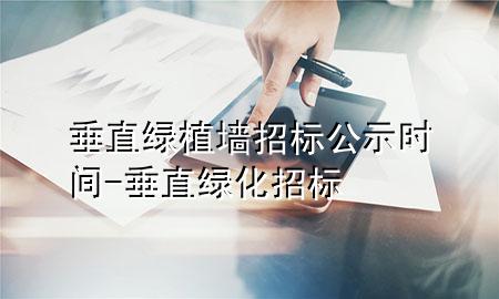 垂直绿植墙招标公示时间-垂直绿化招标