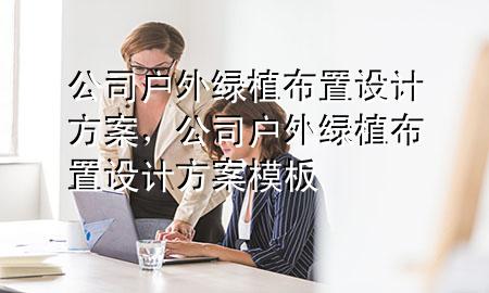 公司户外绿植布置设计方案，公司户外绿植布置设计方案模板