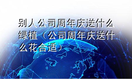 别人公司周年庆送什么绿植（公司周年庆送什么花合适）