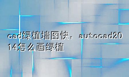 cad绿植墙图快，autocad2014怎么画绿植