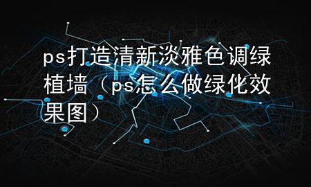 ps打造清新淡雅色调绿植墙（ps怎么做绿化效果图）