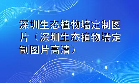 深圳生态植物墙定制图片（深圳生态植物墙定制图片高清）