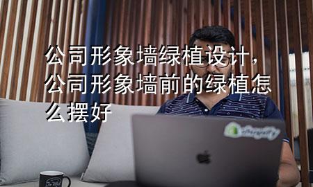 公司形象墙绿植设计，公司形象墙前的绿植怎么摆好