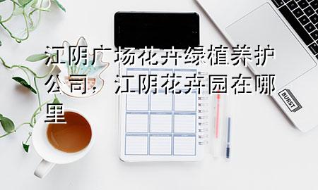 江阴广场花卉绿植养护公司，江阴花卉园在哪里