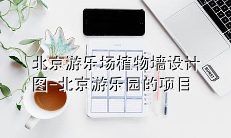 北京游乐场植物墙设计图-北京游乐园的项目