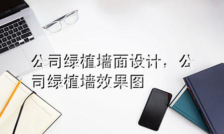 公司绿植墙面设计，公司绿植墙效果图