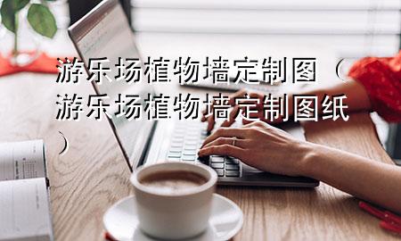 游乐场植物墙定制图（游乐场植物墙定制图纸）