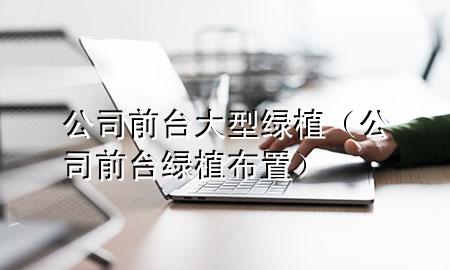 公司前台大型绿植（公司前台绿植布置）