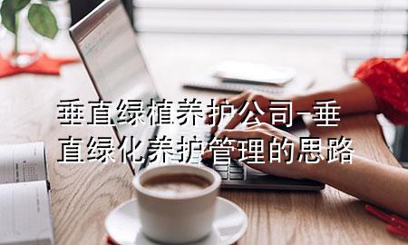 垂直绿植养护公司-垂直绿化养护管理的思路