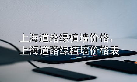 上海道路绿植墙价格，上海道路绿植墙价格表