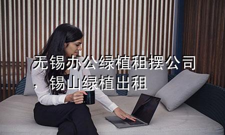 无锡办公绿植租摆公司，锡山绿植出租