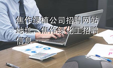 焦作绿植公司招聘网站地址，焦作绿化工招聘信息