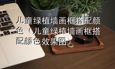 儿童绿植墙画框搭配颜色（儿童绿植墙画框搭配颜色效果图）