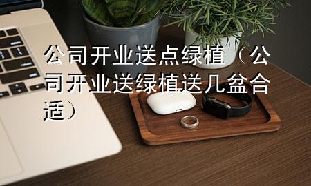 公司开业送点绿植（公司开业送绿植送几盆合适）