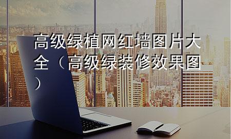 高级绿植网红墙图片大全（高级绿装修效果图）