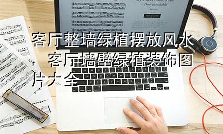 客厅整墙绿植摆放风水，客厅墙壁绿植装饰图片大全