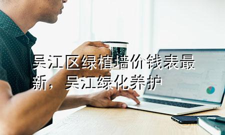 吴江区绿植墙价钱表最新，吴江绿化养护