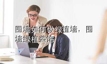 围墙如何做绿植墙，围墙绿植装饰