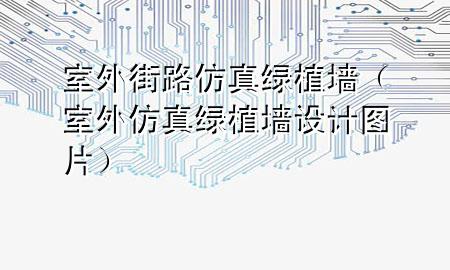 室外街路仿真绿植墙（室外仿真绿植墙设计图片）