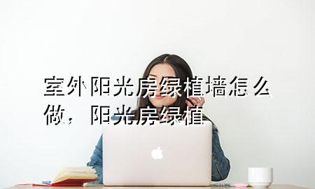 室外阳光房绿植墙怎么做，阳光房 绿植