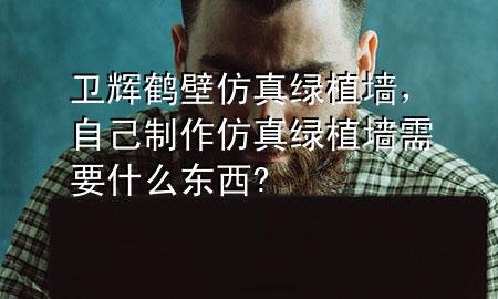 卫辉鹤壁仿真绿植墙，自己制作仿真绿植墙需要什么东西?