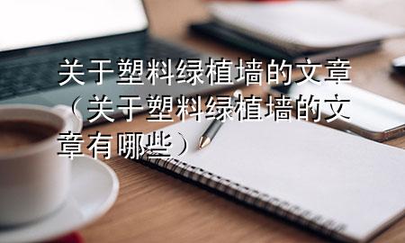 关于塑料绿植墙的文章（关于塑料绿植墙的文章有哪些）