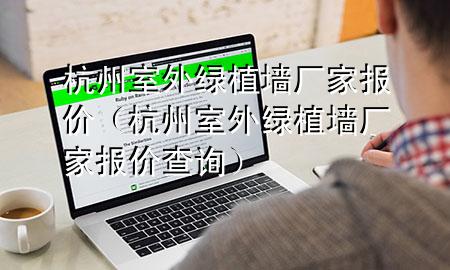 杭州室外绿植墙厂家报价（杭州室外绿植墙厂家报价查询）