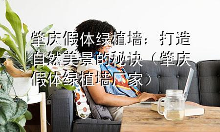 肇庆假体绿植墙：打造自然美景的秘诀（肇庆假体绿植墙厂家）