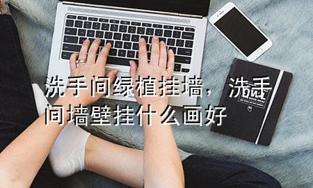 洗手间绿植挂墙，洗手间墙壁挂什么画好