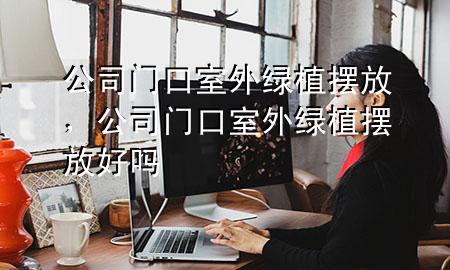 公司门口室外绿植摆放，公司门口室外绿植摆放好吗