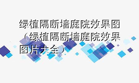 绿植隔断墙庭院效果图（绿植隔断墙庭院效果图片大全）