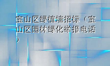 宝山区绿植墙招标（宝山区园林绿化举报电话）