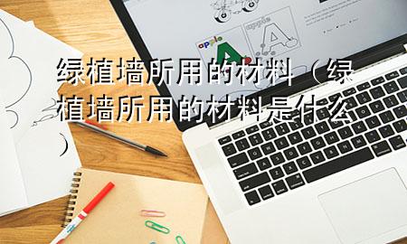 绿植墙所用的材料（绿植墙所用的材料是什么）